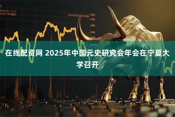 在线配资网 2025年中国元史研究会年会在宁夏大学召开