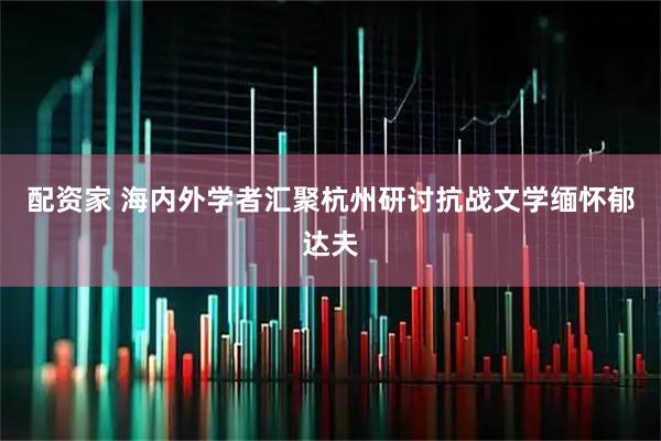 配资家 海内外学者汇聚杭州研讨抗战文学缅怀郁达夫