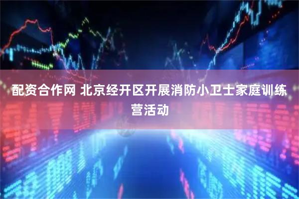 配资合作网 北京经开区开展消防小卫士家庭训练营活动