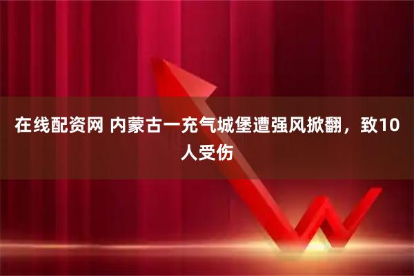 在线配资网 内蒙古一充气城堡遭强风掀翻，致10人受伤
