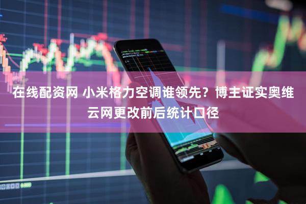 在线配资网 小米格力空调谁领先？博主证实奥维云网更改前后统计口径