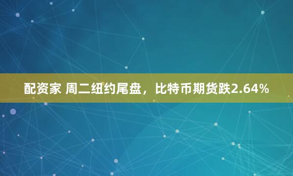 配资家 周二纽约尾盘，比特币期货跌2.64%
