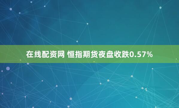 在线配资网 恒指期货夜盘收跌0.57%