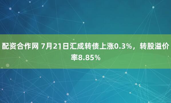 配资合作网 7月21日汇成转债上涨0.3%，转股溢价率8.85%