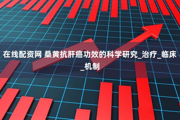 在线配资网 桑黄抗肝癌功效的科学研究_治疗_临床_机制