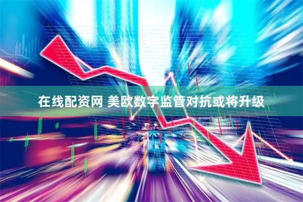 在线配资网 美欧数字监管对抗或将升级