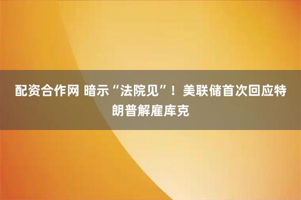配资合作网 暗示“法院见”！美联储首次回应特朗普解雇库克