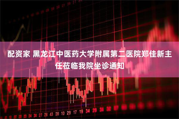 配资家 黑龙江中医药大学附属第二医院郑佳新主任莅临我院坐诊通知
