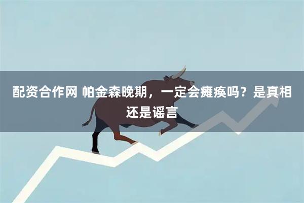 配资合作网 帕金森晚期，一定会瘫痪吗？是真相还是谣言