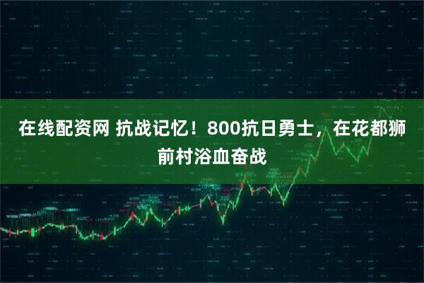 在线配资网 抗战记忆！800抗日勇士，在花都狮前村浴血奋战