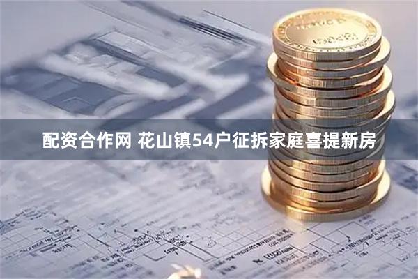 配资合作网 花山镇54户征拆家庭喜提新房