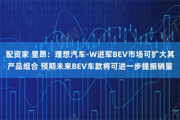 配资家 里昂：理想汽车-W进军BEV市场可扩大其产品组合 预期未来BEV车款将可进一步提振销量