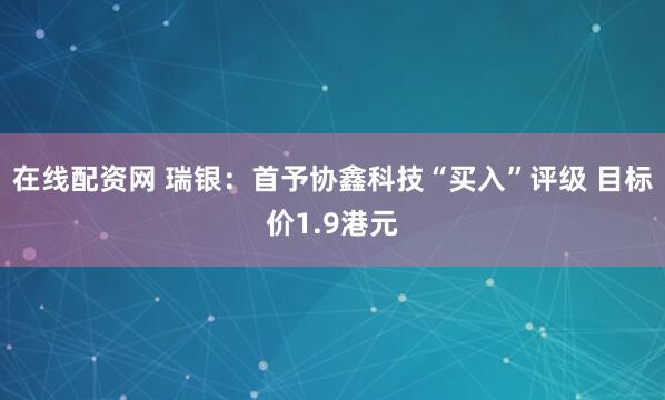 在线配资网 瑞银：首予协鑫科技“买入”评级 目标价1.9港元