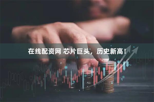 在线配资网 芯片巨头，历史新高！