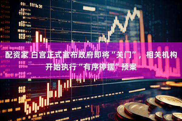 配资家 白宫正式宣布政府即将“关门”，相关机构开始执行“有序停摆”预案