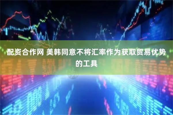 配资合作网 美韩同意不将汇率作为获取贸易优势的工具