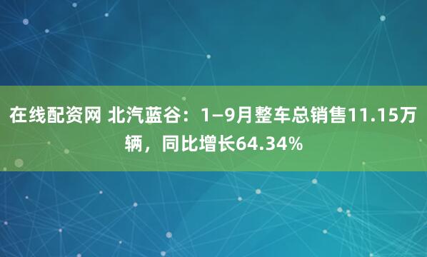 在线配资网 北汽蓝谷：1—9月整车总销售11.15万辆，同比增长64.34%