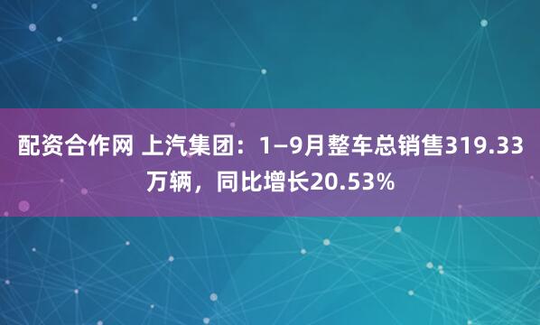 配资合作网 上汽集团：1—9月整车总销售319.33万辆，同比增长20.53%