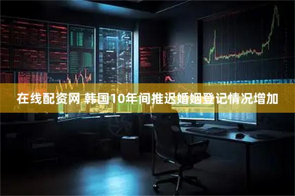 在线配资网 韩国10年间推迟婚姻登记情况增加