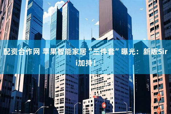 配资合作网 苹果智能家居“三件套”曝光：新版Siri加持！