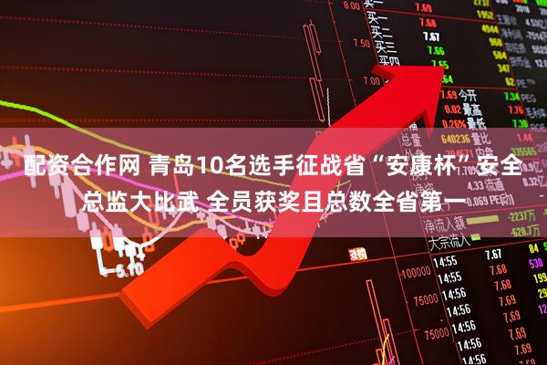 配资合作网 青岛10名选手征战省“安康杯”安全总监大比武 全员获奖且总数全省第一