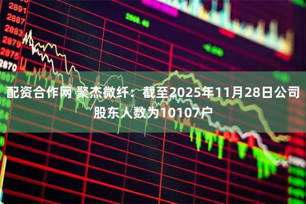 配资合作网 聚杰微纤：截至2025年11月28日公司股东人数为10107户