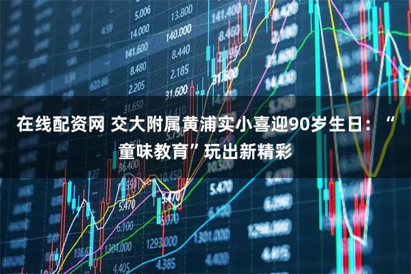 在线配资网 交大附属黄浦实小喜迎90岁生日：“童味教育”玩出新精彩