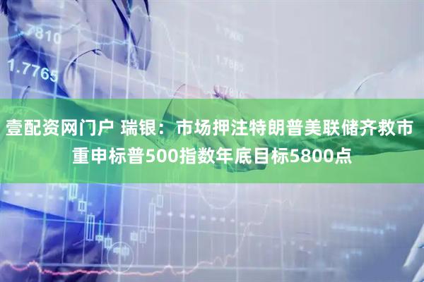 壹配资网门户 瑞银：市场押注特朗普美联储齐救市 重申标普500指数年底目标5800点