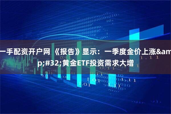 一手配资开户网 《报告》显示：一季度金价上涨&#32;黄金ETF投资需求大增