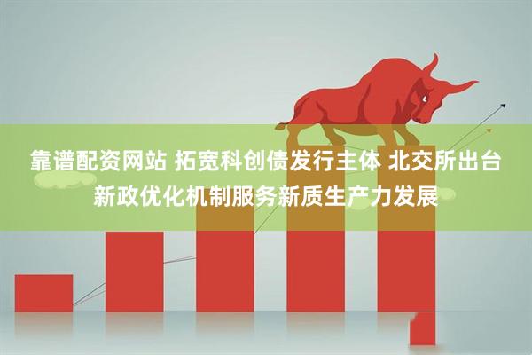 靠谱配资网站 拓宽科创债发行主体 北交所出台新政优化机制服务新质生产力发展