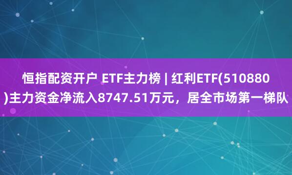 恒指配资开户 ETF主力榜 | 红利ETF(510880)主力资金净流入8747.51万元，居全市场第一梯队