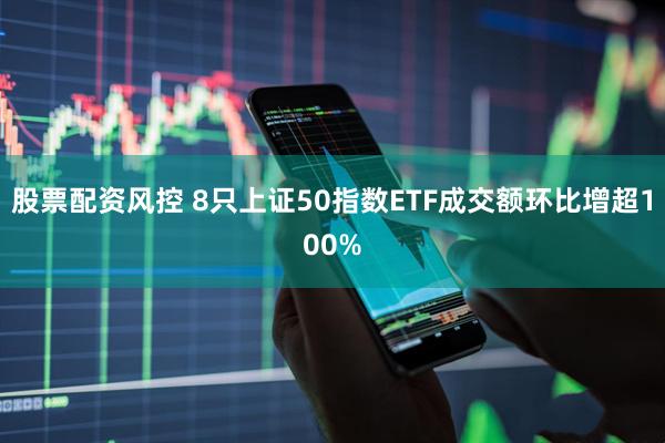 股票配资风控 8只上证50指数ETF成交额环比增超100%