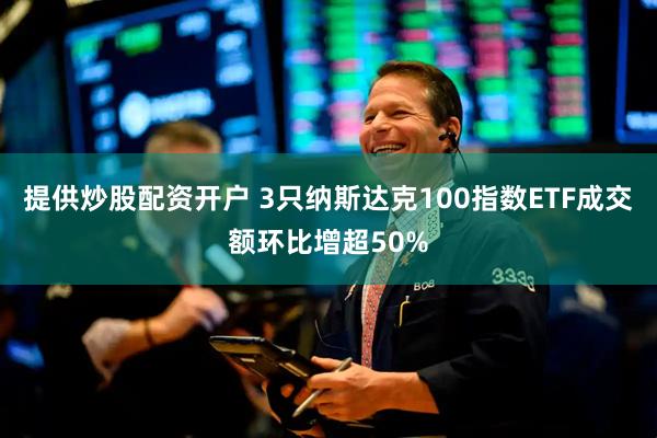 提供炒股配资开户 3只纳斯达克100指数ETF成交额环比增超50%