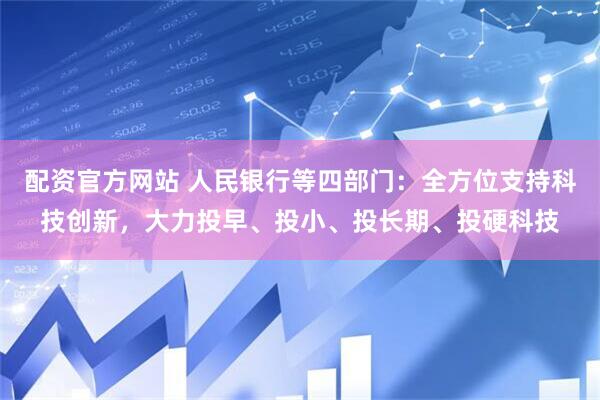 配资官方网站 人民银行等四部门：全方位支持科技创新，大力投早、投小、投长期、投硬科技