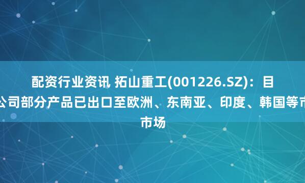 配资行业资讯 拓山重工(001226.SZ)：目前公司部分产品已出口至欧洲、东南亚、印度、韩国等市场