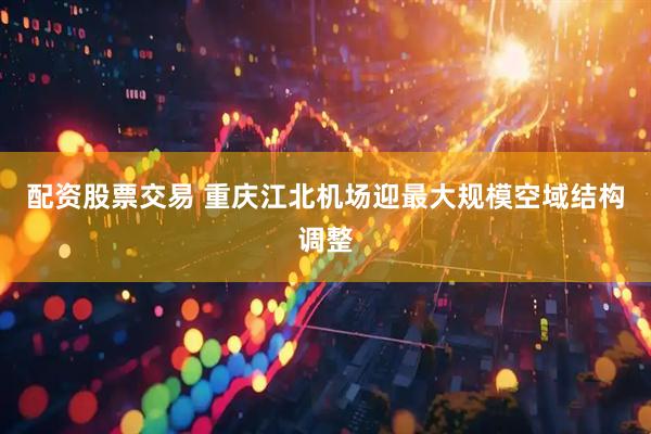 配资股票交易 重庆江北机场迎最大规模空域结构调整