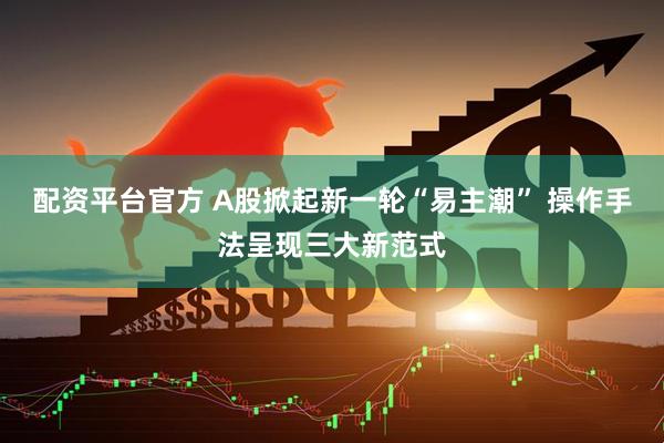 配资平台官方 A股掀起新一轮“易主潮” 操作手法呈现三大新范式