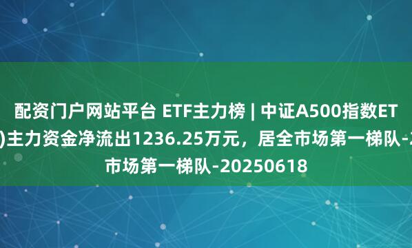 配资门户网站平台 ETF主力榜 | 中证A500指数ETF(563880)主力资金净流出1236.25万元，居全市场第一梯队-20250618