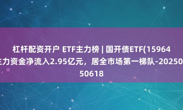 杠杆配资开户 ETF主力榜 | 国开债ETF(159649)主力资金净流入2.95亿元，居全市场第一梯队-20250618