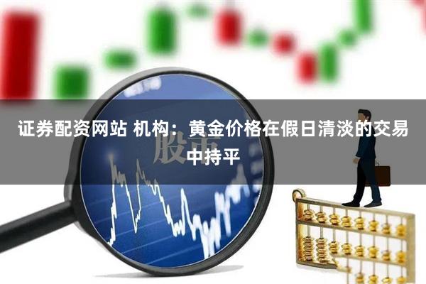 证券配资网站 机构：黄金价格在假日清淡的交易中持平