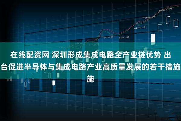 在线配资网 深圳形成集成电路全产业链优势 出台促进半导体与集成电路产业高质量发展的若干措施