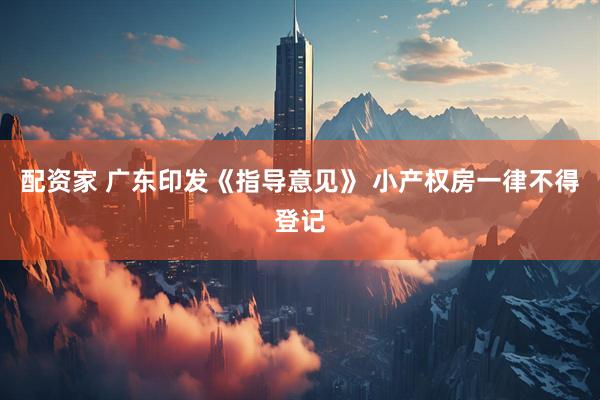 配资家 广东印发《指导意见》 小产权房一律不得登记