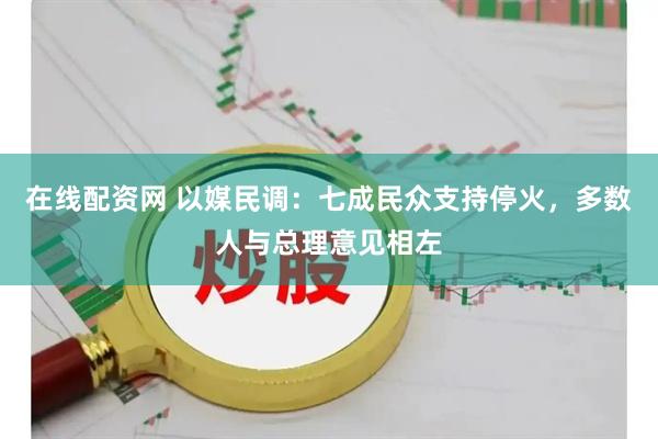 在线配资网 以媒民调：七成民众支持停火，多数人与总理意见相左