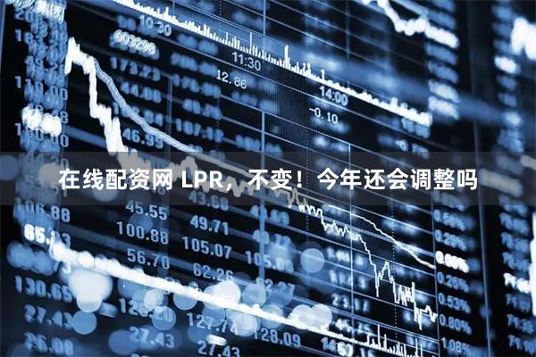 在线配资网 LPR，不变！今年还会调整吗