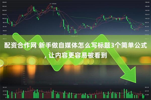 配资合作网 新手做自媒体怎么写标题3个简单公式, 让内容更容易被看到