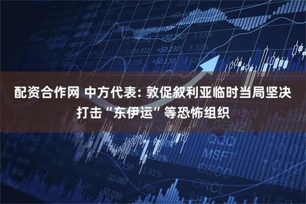配资合作网 中方代表: 敦促叙利亚临时当局坚决打击“东伊运”等恐怖组织