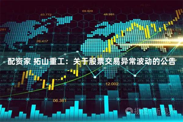 配资家 拓山重工：关于股票交易异常波动的公告