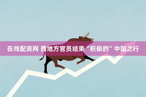在线配资网 西地方官员结束“积极的”中国之行
