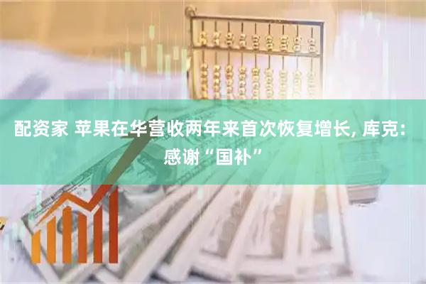配资家 苹果在华营收两年来首次恢复增长, 库克: 感谢“国补”