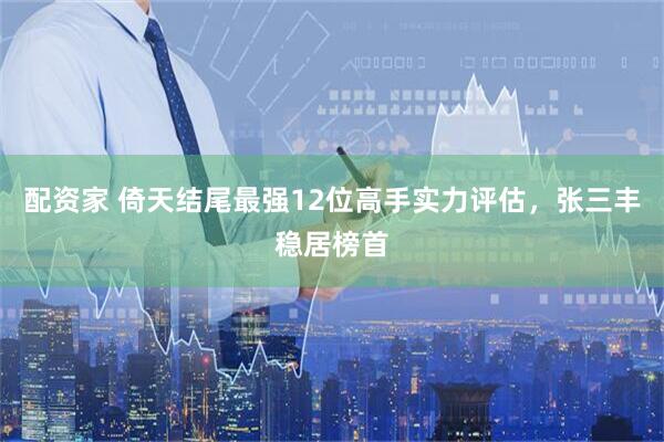 配资家 倚天结尾最强12位高手实力评估，张三丰稳居榜首
